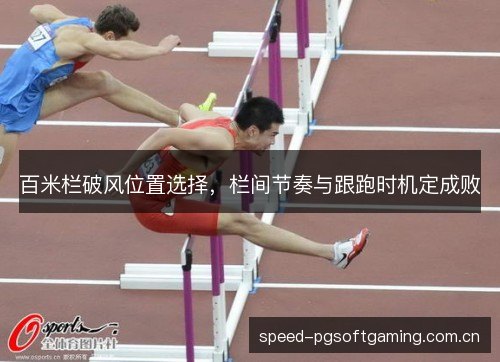 百米栏破风位置选择，栏间节奏与跟跑时机定成败