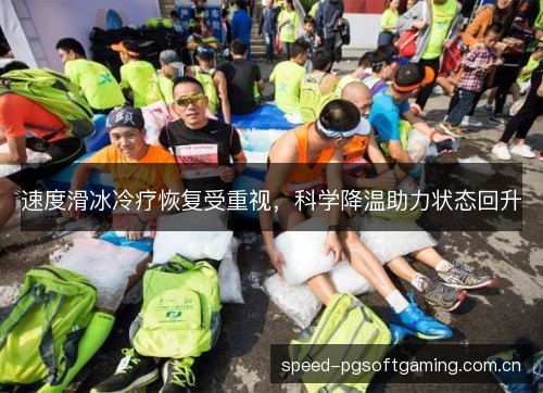 速度滑冰冷疗恢复受重视，科学降温助力状态回升